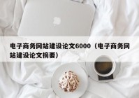 電子商務(wù)網(wǎng)站建設(shè)論文6000（電子商務(wù)網(wǎng)站建設(shè)論文摘要）