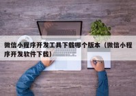 微信小程序開發(fā)工具下載哪個版本（微信小程序開發(fā)軟件下載）