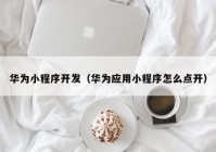 華為小程序開發(fā)（華為應(yīng)用小程序怎么點(diǎn)開）