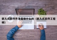 嵌入式軟件開發(fā)是做什么的（嵌入式軟件工程師）