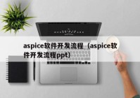 aspice軟件開(kāi)發(fā)流程（aspice軟件開(kāi)發(fā)流程ppt）