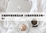 小程序開發(fā)價格怎么樣（小程序開發(fā)多少錢一個）