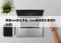 網(wǎng)絡seo優(yōu)化平臺（seo網(wǎng)絡優(yōu)化是做什么的）