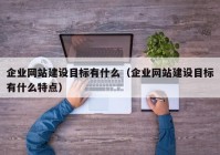 企業(yè)網(wǎng)站建設(shè)目標(biāo)有什么（企業(yè)網(wǎng)站建設(shè)目標(biāo)有什么特點）