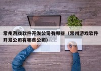 常州游戲軟件開發(fā)公司有哪些（常州游戲軟件開發(fā)公司有哪些公司）