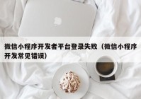 微信小程序開發(fā)者平臺(tái)登錄失?。ㄎ⑿判〕绦蜷_發(fā)常見錯(cuò)誤）