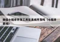 微信小程序開發(fā)工具能離線開發(fā)嗎（小程序 離線）