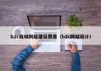 b2c商城網(wǎng)站建設(shè)費(fèi)用（b2c網(wǎng)站設(shè)計(jì)）