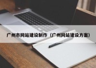 廣州市網(wǎng)站建設制作（廣州網(wǎng)站建設方案）