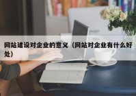 網(wǎng)站建設(shè)對(duì)企業(yè)的意義（網(wǎng)站對(duì)企業(yè)有什么好處）