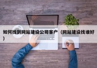 如何找到網(wǎng)站建設公司客戶（網(wǎng)站建設找誰好）