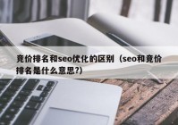 競價排名和seo優(yōu)化的區(qū)別（seo和競價排名是什么意思?）