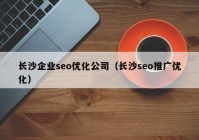 長(zhǎng)沙企業(yè)seo優(yōu)化公司（長(zhǎng)沙seo推廣優(yōu)化）