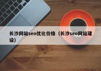 長沙網(wǎng)站seo優(yōu)化價格（長沙seo網(wǎng)站建設(shè)）