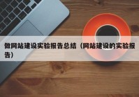 做網(wǎng)站建設(shè)實(shí)驗(yàn)報告總結(jié)（網(wǎng)站建設(shè)的實(shí)驗(yàn)報告）