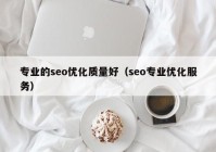 專業(yè)的seo優(yōu)化質(zhì)量好（seo專業(yè)優(yōu)化服務(wù)）