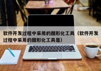 軟件開發(fā)過程中采用的圖形化工具（軟件開發(fā)過程中采用的圖形化工具是）