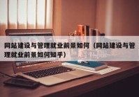 網(wǎng)站建設(shè)與管理就業(yè)前景如何（網(wǎng)站建設(shè)與管理就業(yè)前景如何知乎）