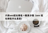 六安seo優(yōu)化排名一般多少錢（seo 優(yōu)化排名什么意思）