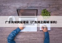 廣東商城網(wǎng)站建設(shè)（廣東網(wǎng)上商城 采購(gòu)）