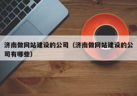 濟南做網站建設的公司（濟南做網站建設的公司有哪些）