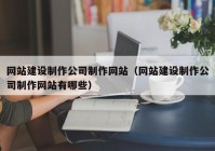 網(wǎng)站建設制作公司制作網(wǎng)站（網(wǎng)站建設制作公司制作網(wǎng)站有哪些）