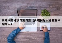 高端網(wǎng)站建設(shè)策劃方案（高端網(wǎng)站設(shè)計企業(yè)網(wǎng)站建設(shè)）