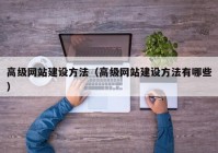 高級網(wǎng)站建設方法（高級網(wǎng)站建設方法有哪些）