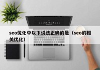 seo優(yōu)化中以下說(shuō)法正確的是（seo的相關(guān)優(yōu)化）